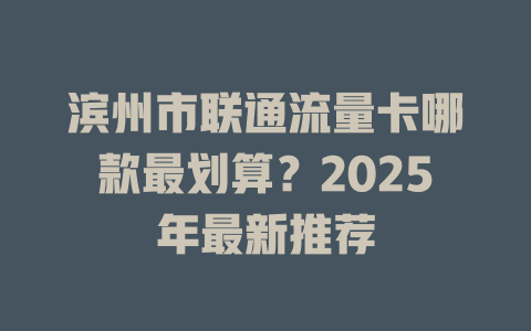 滨州市联通流量卡哪款最划算？2025年最新推荐