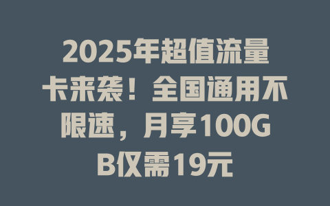 2025年超值流量卡来袭！全国通用不限速，月享100GB仅需19元