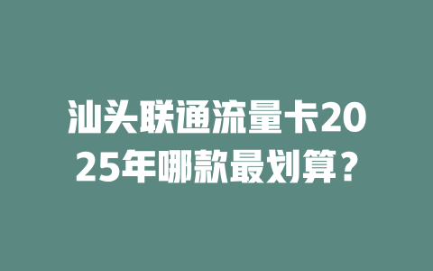 汕头联通流量卡2025年哪款最划算？