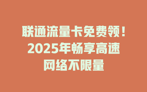 联通流量卡免费领！2025年畅享高速网络不限量