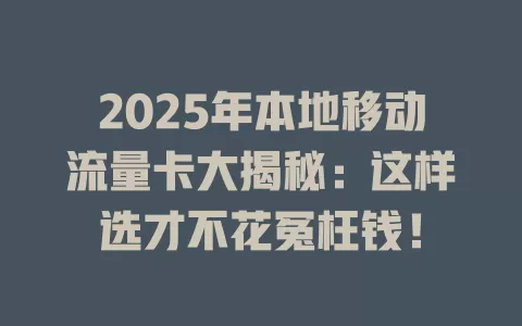 2025年本地移动流量卡大揭秘：这样选才不花冤枉钱！