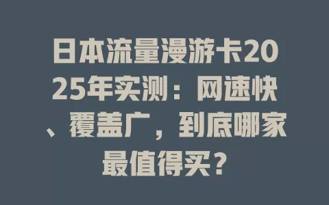 日本流量漫游卡2025年实测：网速快、覆盖广，到底哪家最值得买？