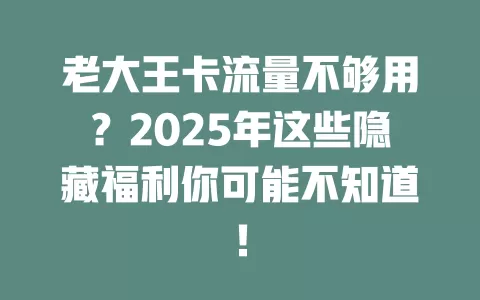 老大王卡流量不够用？2025年这些隐藏福利你可能不知道！