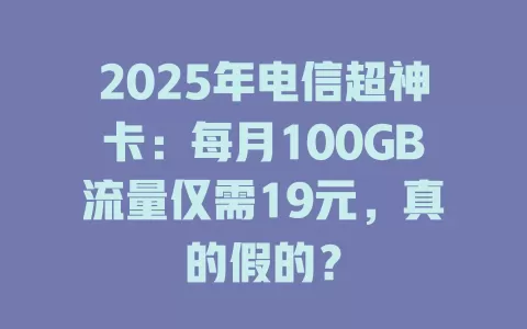 2025年电信超神卡：每月100GB流量仅需19元，真的假的？