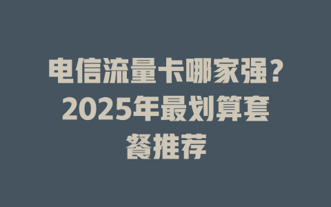 电信流量卡哪家强？2025年最划算套餐推荐