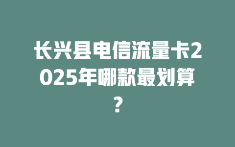 长兴县电信流量卡2025年哪款最划算？