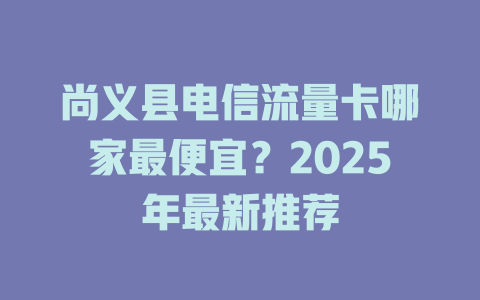 尚义县电信流量卡哪家最便宜？2025年最新推荐