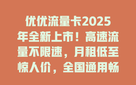 优优流量卡2025年全新上市！高速流量不限速，月租低至惊人价，全国通用畅享无忧！