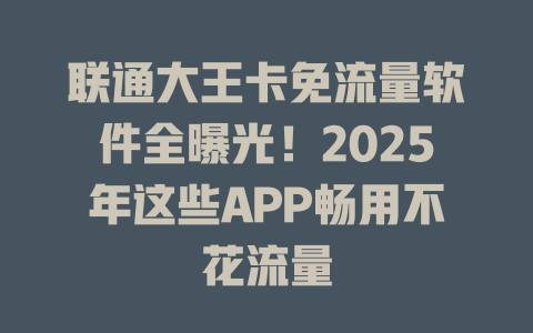 联通大王卡免流量软件全曝光！2025年这些APP畅用不花流量