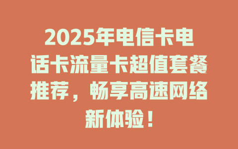 2025年电信卡电话卡流量卡超值套餐推荐，畅享高速网络新体验！
