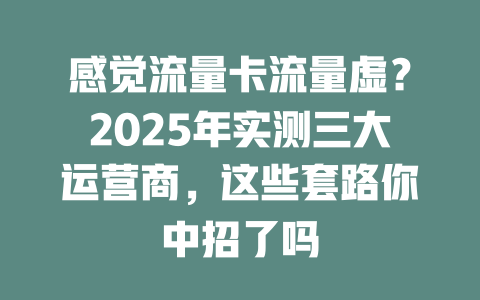 感觉流量卡流量虚？2025年实测三大运营商，这些套路你中招了吗