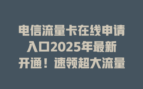 电信流量卡在线申请入口2025年最新开通！速领超大流量
