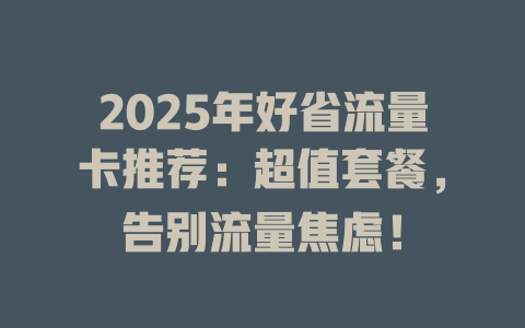 2025年好省流量卡推荐：超值套餐，告别流量焦虑！