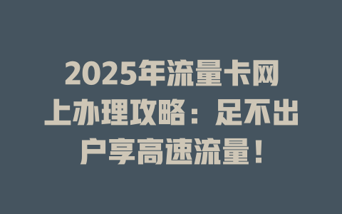 2025年流量卡网上办理攻略：足不出户享高速流量！