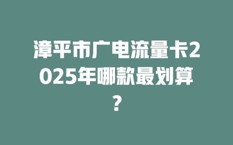 漳平市广电流量卡2025年哪款最划算？