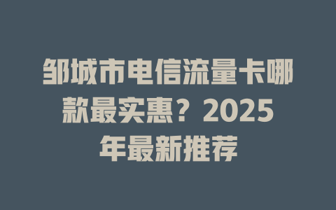 邹城市电信流量卡哪款最实惠？2025年最新推荐