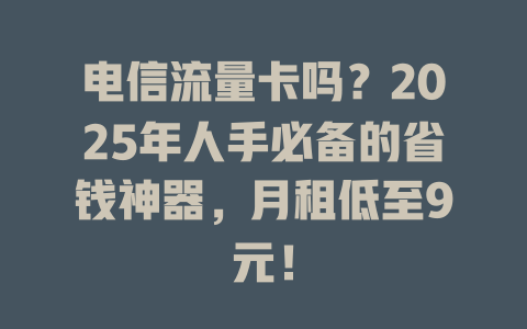 电信流量卡吗？2025年人手必备的省钱神器，月租低至9元！
