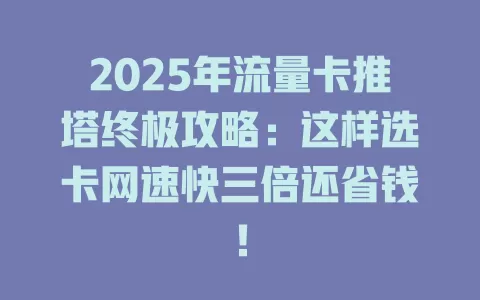 2025年流量卡推塔终极攻略：这样选卡网速快三倍还省钱！