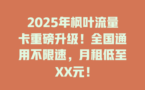 2025年枫叶流量卡重磅升级！全国通用不限速，月租低至XX元！