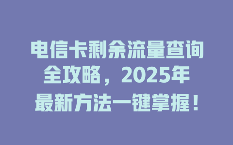 电信卡剩余流量查询全攻略，2025年最新方法一键掌握！