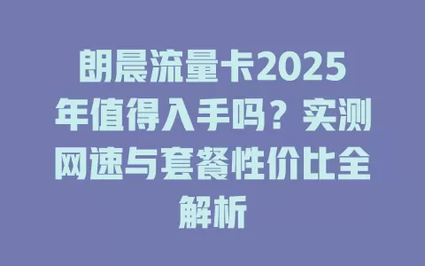 朗晨流量卡2025年值得入手吗？实测网速与套餐性价比全解析