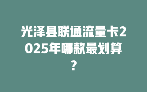 光泽县联通流量卡2025年哪款最划算？