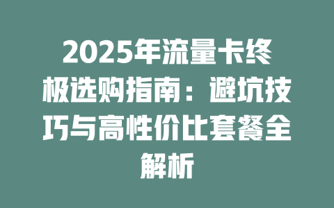 2025年流量卡终极选购指南：避坑技巧与高性价比套餐全解析