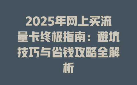 2025年网上买流量卡终极指南：避坑技巧与省钱攻略全解析