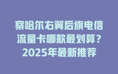 察哈尔右翼后旗电信流量卡哪款最划算？2025年最新推荐
