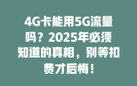 4G卡能用5G流量吗？2025年必须知道的真相，别等扣费才后悔！
