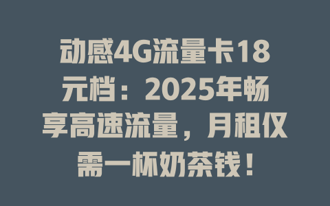 动感4G流量卡18元档：2025年畅享高速流量，月租仅需一杯奶茶钱！