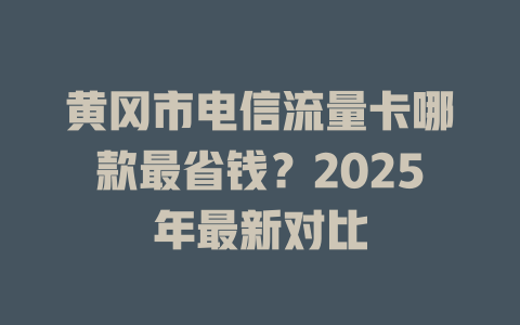 黄冈市电信流量卡哪款最省钱？2025年最新对比