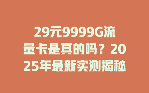 29元9999G流量卡是真的吗？2025年最新实测揭秘