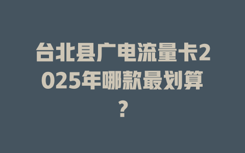 台北县广电流量卡2025年哪款最划算？