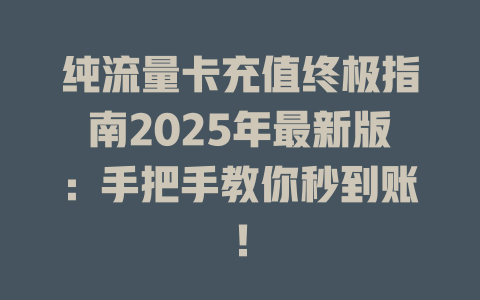 纯流量卡充值终极指南2025年最新版：手把手教你秒到账！