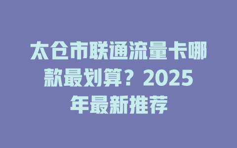 太仓市联通流量卡哪款最划算？2025年最新推荐