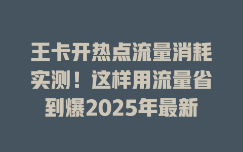 王卡开热点流量消耗实测！这样用流量省到爆2025年最新