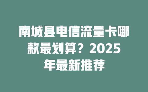 南城县电信流量卡哪款最划算？2025年最新推荐