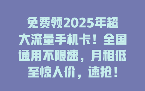 免费领2025年超大流量手机卡！全国通用不限速，月租低至惊人价，速抢！