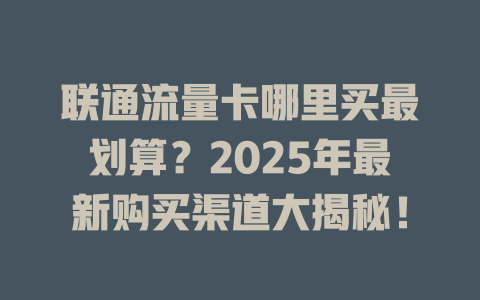联通流量卡哪里买最划算？2025年最新购买渠道大揭秘！