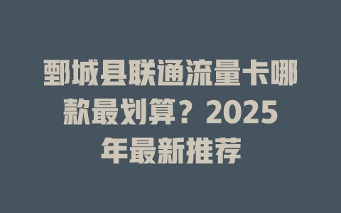 鄄城县联通流量卡哪款最划算？2025年最新推荐