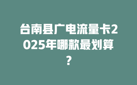 台南县广电流量卡2025年哪款最划算？