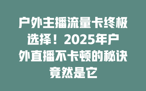 户外主播流量卡终极选择！2025年户外直播不卡顿的秘诀竟然是它