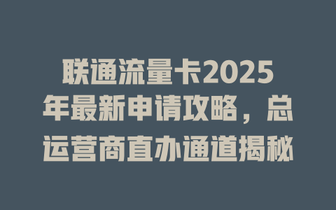 联通流量卡2025年最新申请攻略，总运营商直办通道揭秘