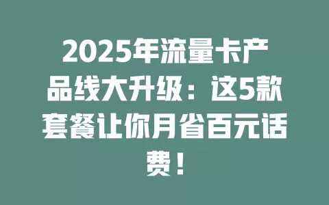 2025年流量卡产品线大升级：这5款套餐让你月省百元话费！