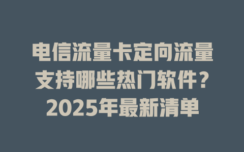 电信流量卡定向流量支持哪些热门软件？2025年最新清单