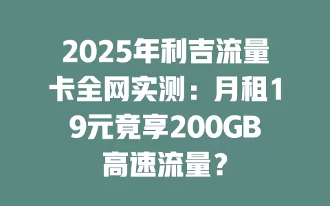 2025年利吉流量卡全网实测：月租19元竟享200GB高速流量？