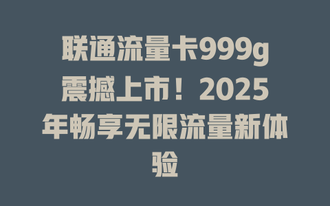 联通流量卡999g震撼上市！2025年畅享无限流量新体验