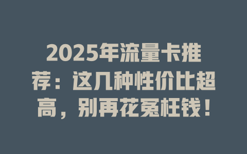 2025年流量卡推荐：这几种性价比超高，别再花冤枉钱！