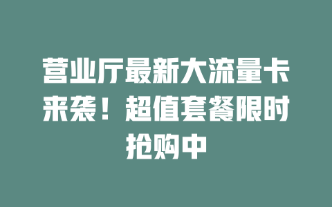 营业厅最新大流量卡来袭！超值套餐限时抢购中